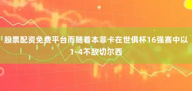 股票配资免费平台而随着本菲卡在世俱杯16强赛中以1-4不敌切尔西
