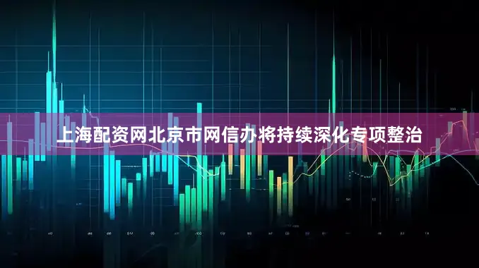 上海配资网北京市网信办将持续深化专项整治