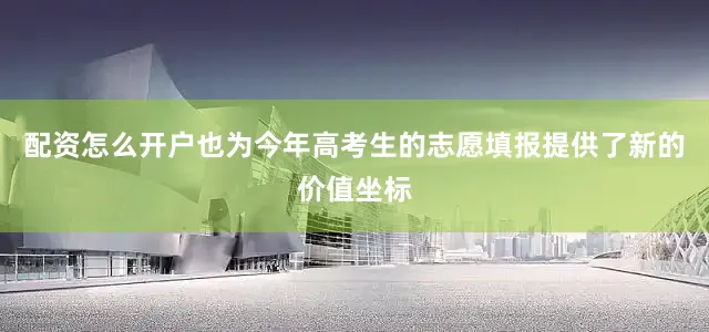 配资怎么开户也为今年高考生的志愿填报提供了新的价值坐标