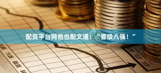 配资平台网他也配文道：“晋级八强！”
