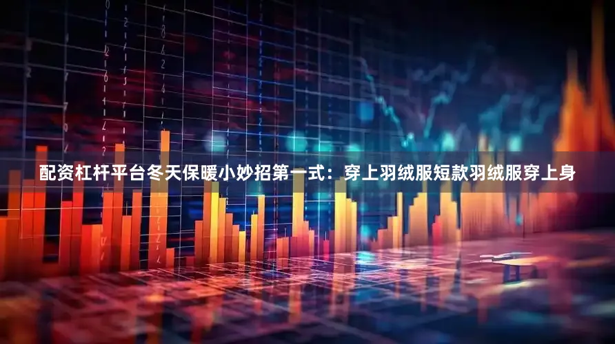 配资杠杆平台冬天保暖小妙招第一式：穿上羽绒服短款羽绒服穿上身