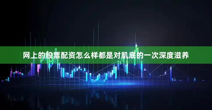网上的股票配资怎么样都是对肌底的一次深度滋养