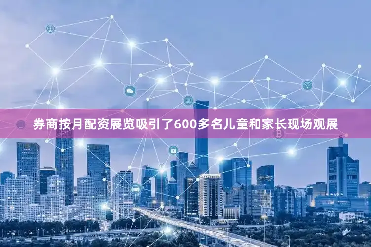 券商按月配资展览吸引了600多名儿童和家长现场观展