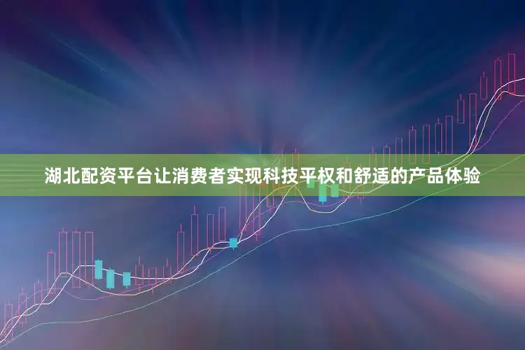 湖北配资平台让消费者实现科技平权和舒适的产品体验