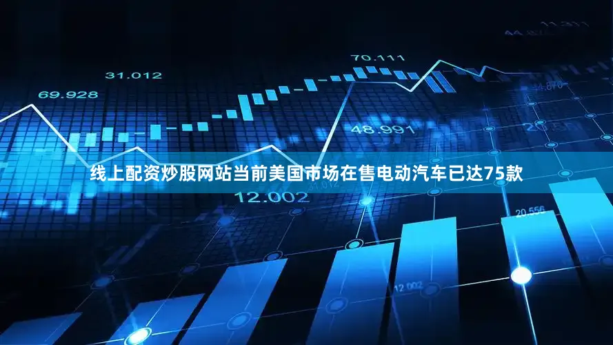 线上配资炒股网站当前美国市场在售电动汽车已达75款