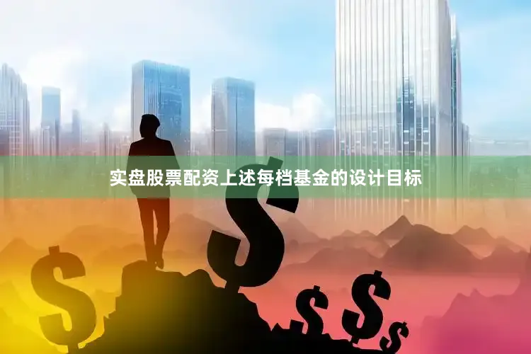 实盘股票配资上述每档基金的设计目标