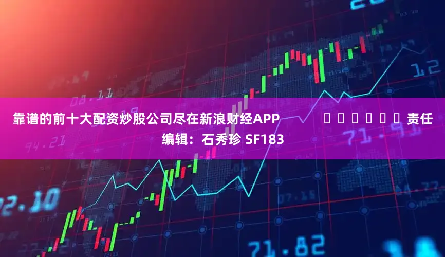 靠谱的前十大配资炒股公司尽在新浪财经APP            						责任编辑：石秀珍 SF183