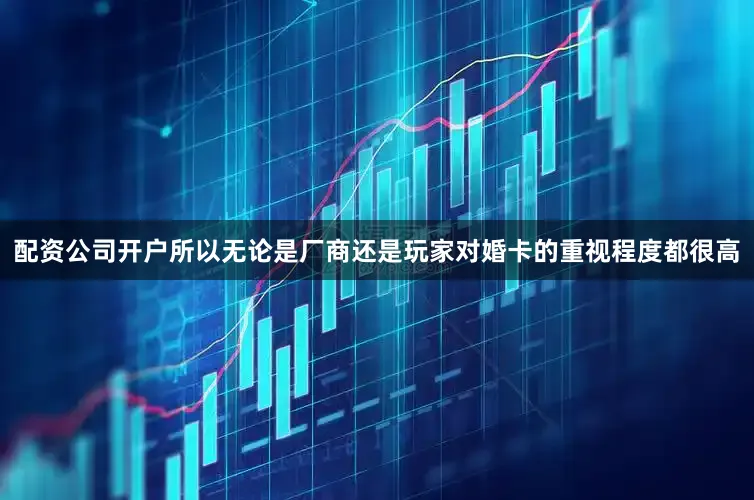 配资公司开户所以无论是厂商还是玩家对婚卡的重视程度都很高