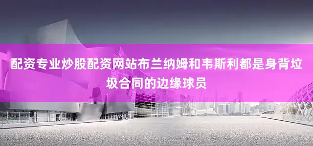 配资专业炒股配资网站布兰纳姆和韦斯利都是身背垃圾合同的边缘球员