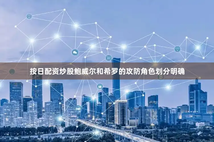 按日配资炒股鲍威尔和希罗的攻防角色划分明确