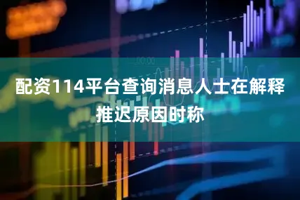 配资114平台查询消息人士在解释推迟原因时称