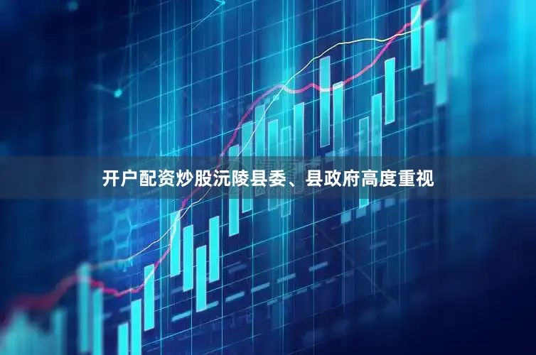 开户配资炒股沅陵县委、县政府高度重视