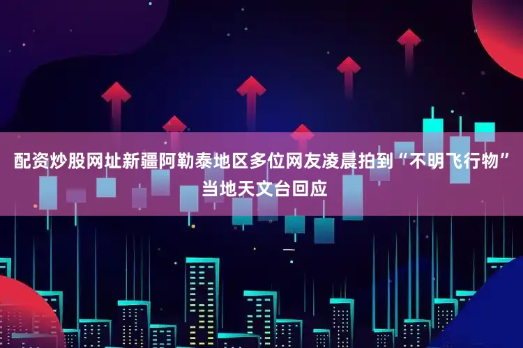 配资炒股网址新疆阿勒泰地区多位网友凌晨拍到“不明飞行物” 当地天文台回应