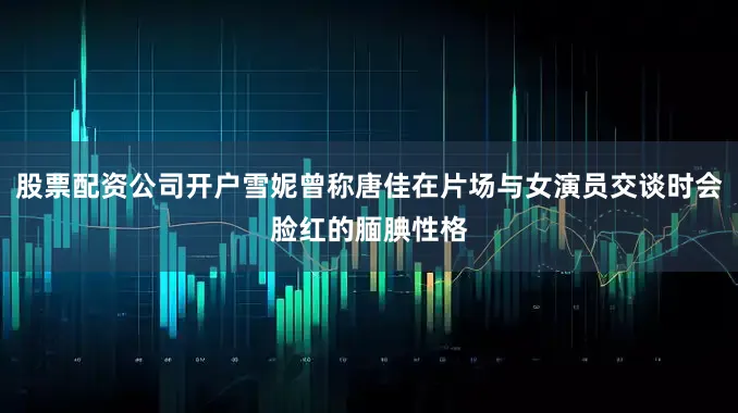 股票配资公司开户雪妮曾称唐佳在片场与女演员交谈时会脸红的腼腆性格