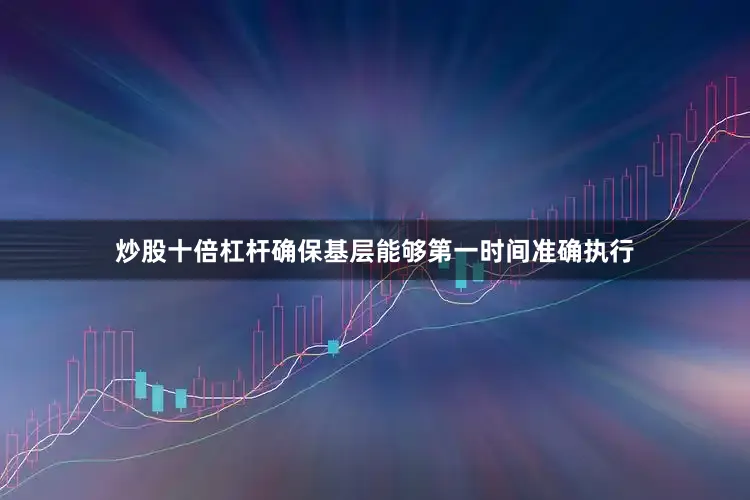 炒股十倍杠杆确保基层能够第一时间准确执行