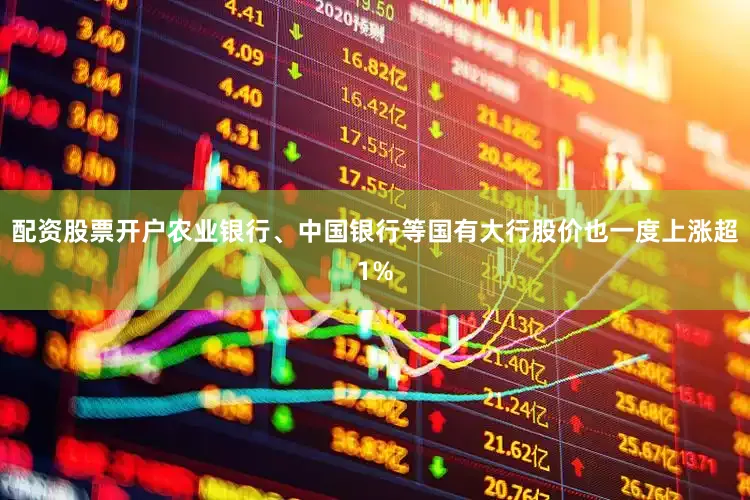 配资股票开户农业银行、中国银行等国有大行股价也一度上涨超1%