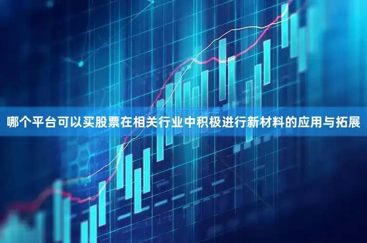 哪个平台可以买股票在相关行业中积极进行新材料的应用与拓展