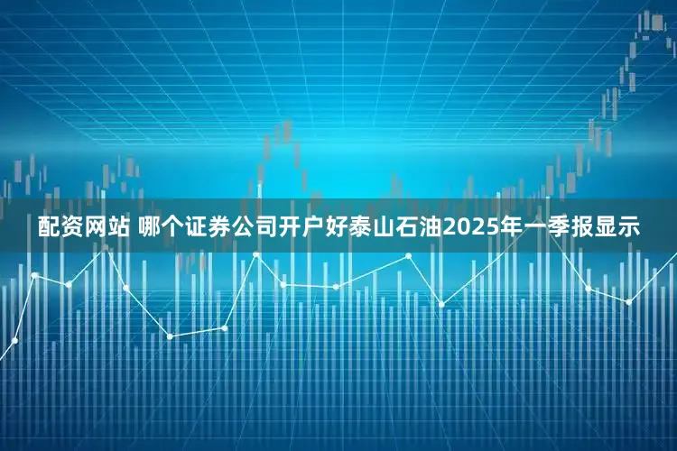 配资网站 哪个证券公司开户好　　泰山石油2025年一季报显示