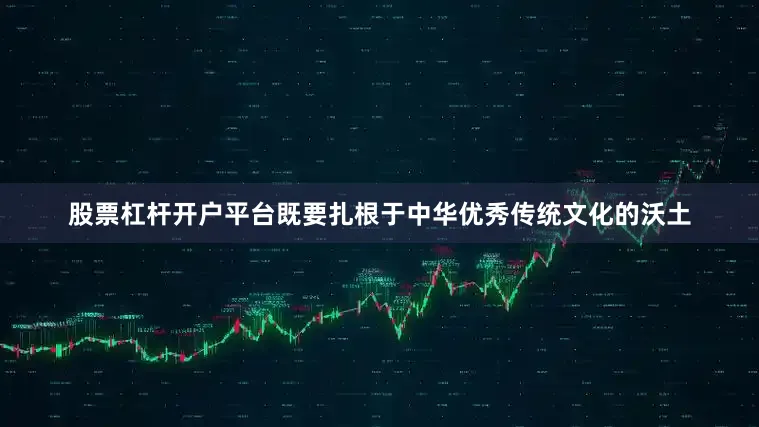 股票杠杆开户平台既要扎根于中华优秀传统文化的沃土