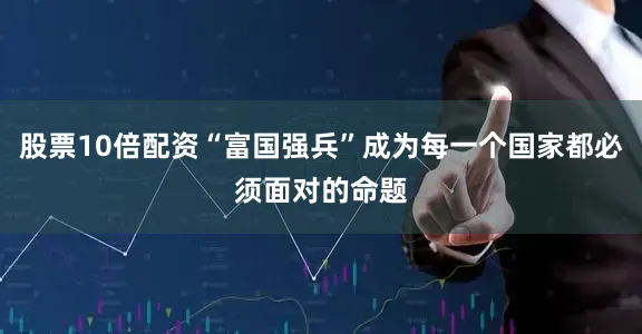 股票10倍配资“富国强兵”成为每一个国家都必须面对的命题