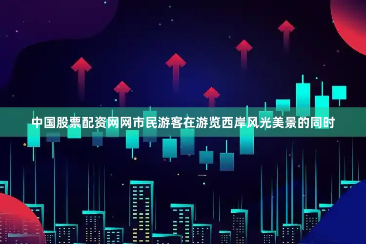 中国股票配资网网市民游客在游览西岸风光美景的同时