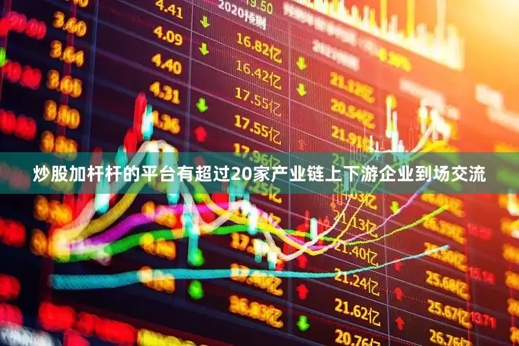 炒股加杆杆的平台有超过20家产业链上下游企业到场交流