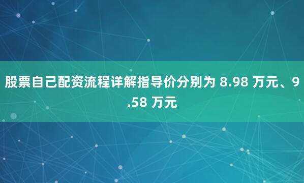 股票自己配资流程详解指导价分别为 8.98 万元、9.58 万元