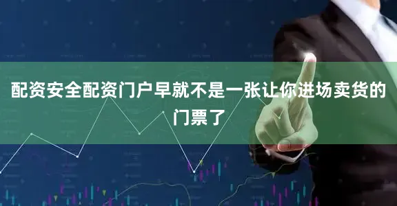 配资安全配资门户早就不是一张让你进场卖货的门票了