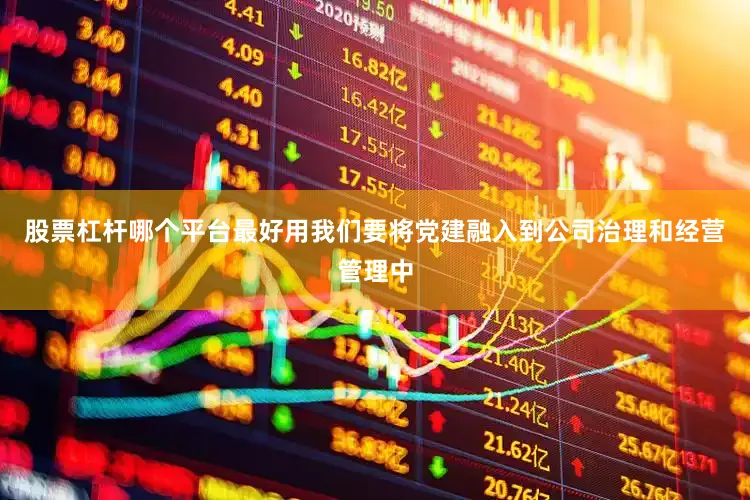 股票杠杆哪个平台最好用我们要将党建融入到公司治理和经营管理中