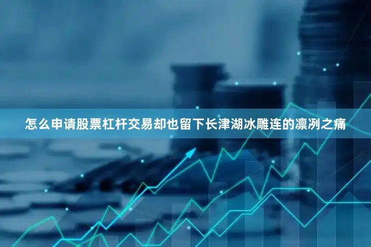 怎么申请股票杠杆交易却也留下长津湖冰雕连的凛冽之痛