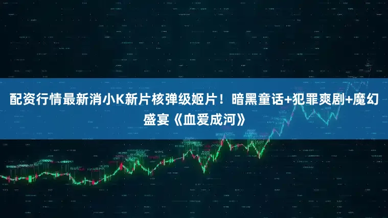 配资行情最新消小K新片核弹级姬片！暗黑童话+犯罪爽剧+魔幻盛宴《血爱成河》