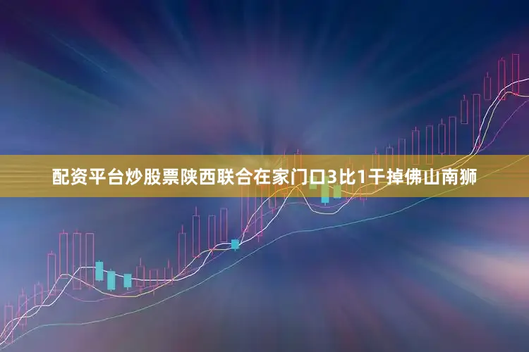 配资平台炒股票陕西联合在家门口3比1干掉佛山南狮