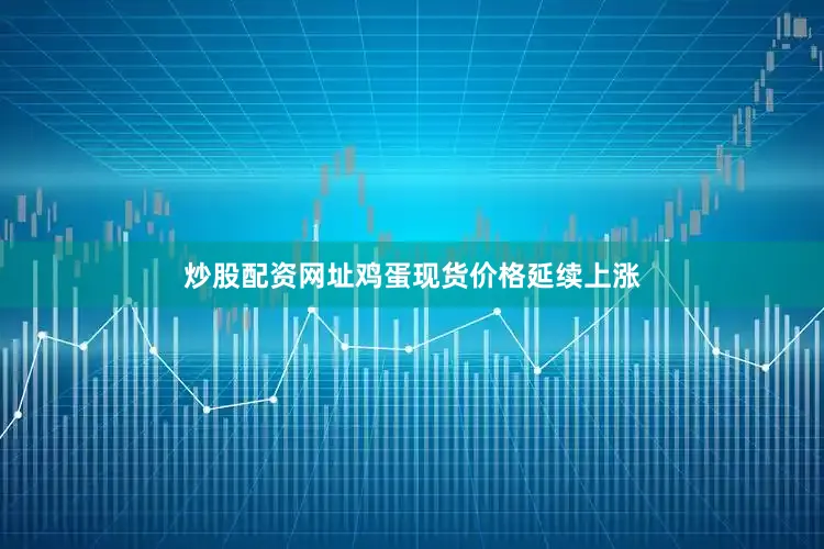 炒股配资网址鸡蛋现货价格延续上涨