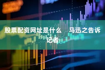 股票配资网址是什么    马迅之告诉记者