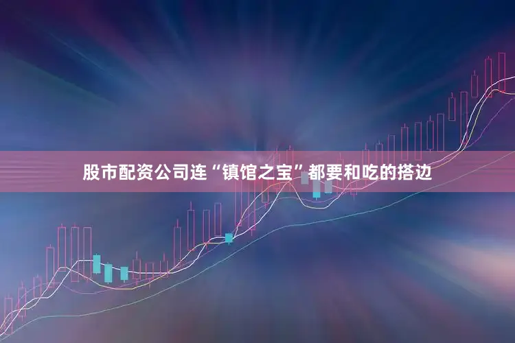 股市配资公司连“镇馆之宝”都要和吃的搭边