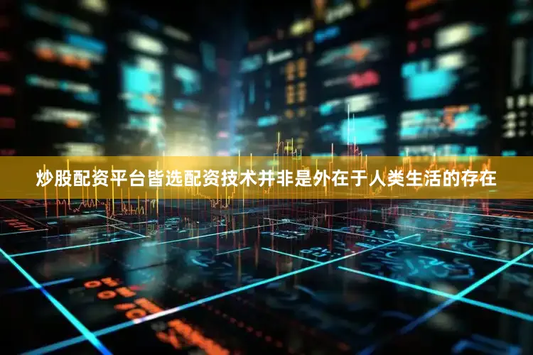 炒股配资平台皆选配资技术并非是外在于人类生活的存在