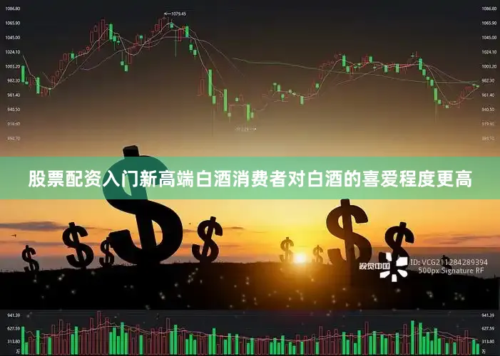 股票配资入门新高端白酒消费者对白酒的喜爱程度更高