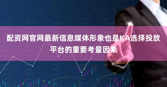 配资网官网最新信息媒体形象也是KA选择投放平台的重要考量因素