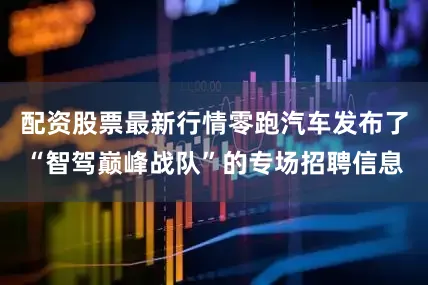 配资股票最新行情零跑汽车发布了“智驾巅峰战队”的专场招聘信息