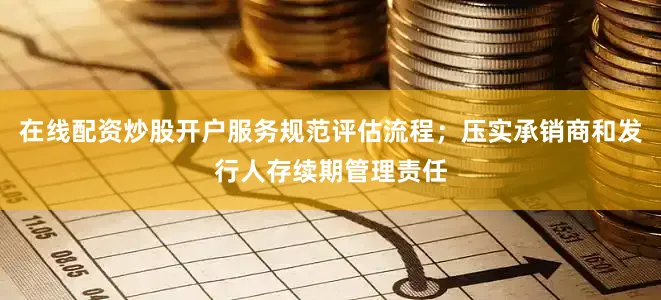 在线配资炒股开户服务规范评估流程；压实承销商和发行人存续期管理责任