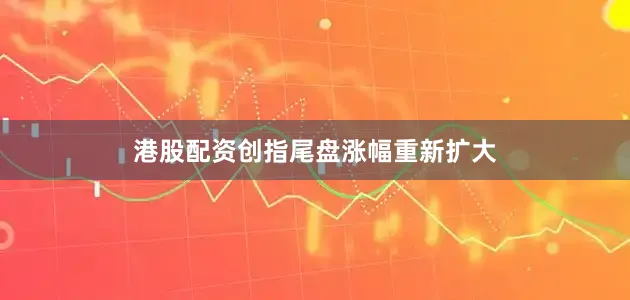 港股配资创指尾盘涨幅重新扩大