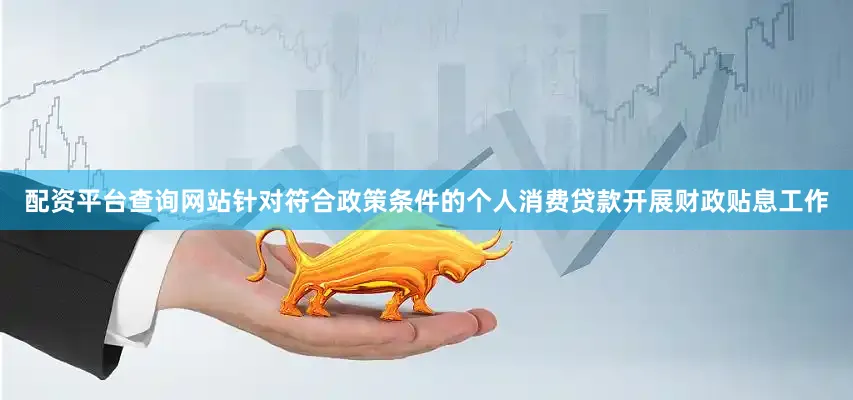 配资平台查询网站针对符合政策条件的个人消费贷款开展财政贴息工作