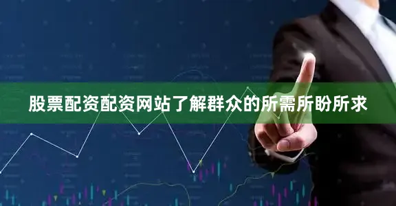 股票配资配资网站了解群众的所需所盼所求