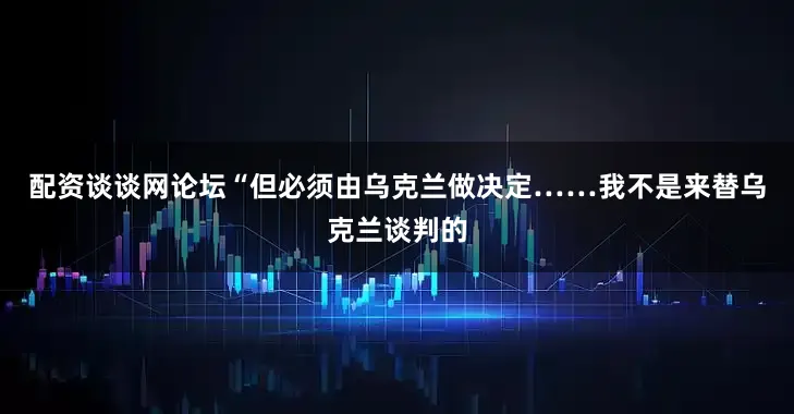 配资谈谈网论坛“但必须由乌克兰做决定……我不是来替乌克兰谈判的