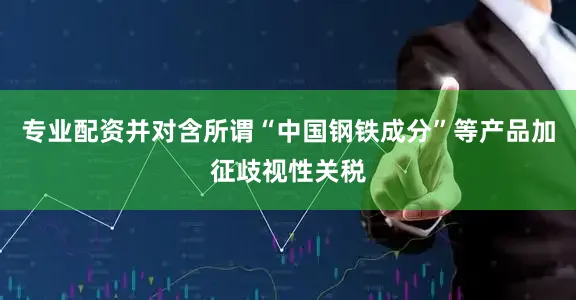 专业配资并对含所谓“中国钢铁成分”等产品加征歧视性关税