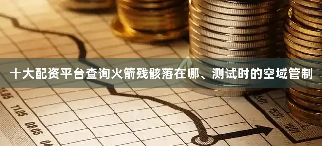十大配资平台查询火箭残骸落在哪、测试时的空域管制