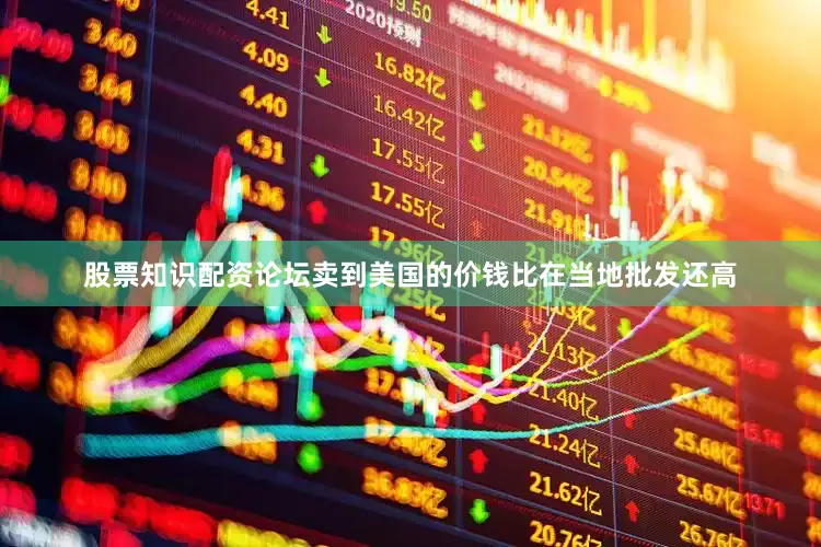 股票知识配资论坛卖到美国的价钱比在当地批发还高