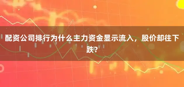 配资公司排行为什么主力资金显示流入，股价却往下跌？