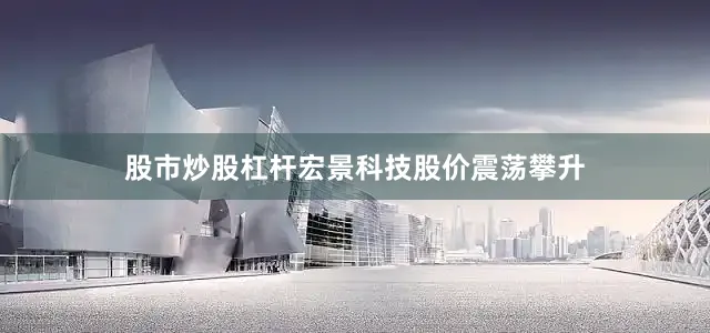 股市炒股杠杆宏景科技股价震荡攀升