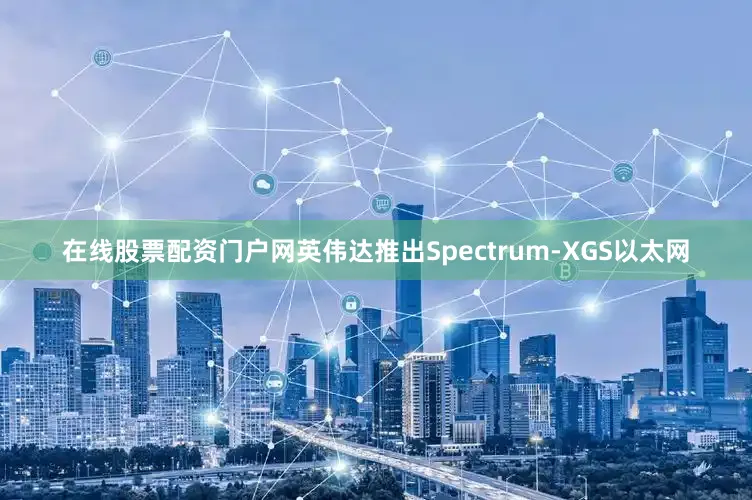 在线股票配资门户网英伟达推出Spectrum-XGS以太网